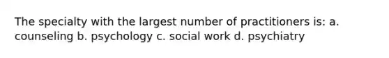 The specialty with the largest number of practitioners is: a. counseling b. psychology c. social work d. psychiatry