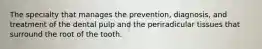 The specialty that manages the prevention, diagnosis, and treatment of the dental pulp and the periradicular tissues that surround the root of the tooth.