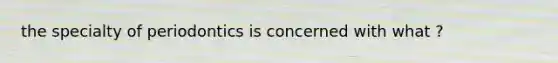 the specialty of periodontics is concerned with what ?