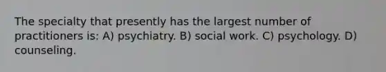 The specialty that presently has the largest number of practitioners is: A) psychiatry. B) social work. C) psychology. D) counseling.