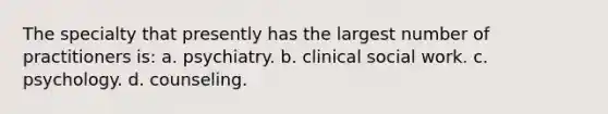 The specialty that presently has the largest number of practitioners is: a. psychiatry. b. clinical social work. c. psychology. d. counseling.