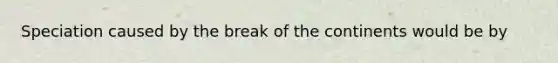 Speciation caused by the break of the continents would be by
