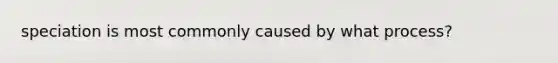 speciation is most commonly caused by what process?