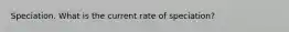 Speciation. What is the current rate of speciation?