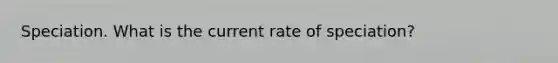 Speciation. What is the current rate of speciation?