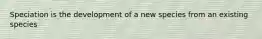 Speciation is the development of a new species from an existing species