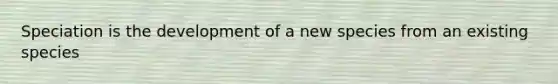 Speciation is the development of a new species from an existing species