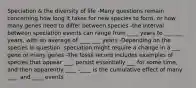 Speciation & the diversity of life -Many questions remain concerning how long it takes for new species to form, or how many genes need to differ between species -the interval between speciation events can range from ____ years to ___ ___ years, with an average of ____ ___ years -Depending on the species in question, speciation might require a change in a ___ gene or many genes -The fossil record includes examples of species that appear ___, persist essentially ___ for some time, and then apparently ____ -____ is the cumulative effect of many ____ and ____ events