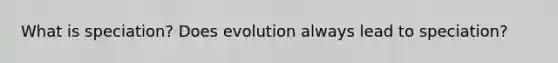 What is speciation? Does evolution always lead to speciation?