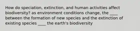 How do speciation, extinction, and human activities affect biodiversity? as environment conditions change, the ____ between the formation of new species and the extinction of existing species ____ the earth's biodiversity