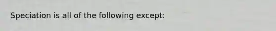 Speciation is all of the following except: