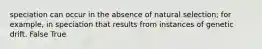 speciation can occur in the absence of natural selection; for example, in speciation that results from instances of genetic drift. False True