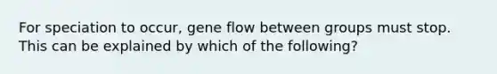 For speciation to occur, gene flow between groups must stop. This can be explained by which of the following?