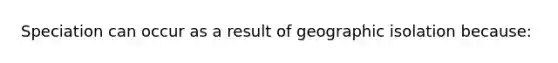 Speciation can occur as a result of geographic isolation because: