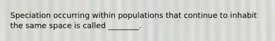 Speciation occurring within populations that continue to inhabit the same space is called ________.