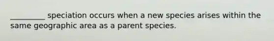 _________ speciation occurs when a new species arises within the same geographic area as a parent species.