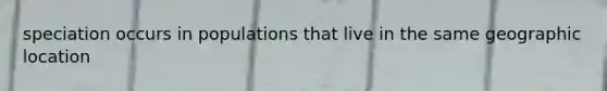 speciation occurs in populations that live in the same geographic location