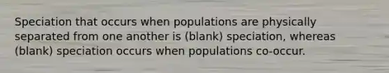 Speciation that occurs when populations are physically separated from one another is (blank) speciation, whereas (blank) speciation occurs when populations co-occur.