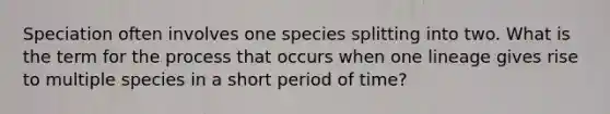 Speciation often involves one species splitting into two. What is the term for the process that occurs when one lineage gives rise to multiple species in a short period of time?