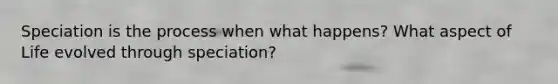 Speciation is the process when what happens? What aspect of Life evolved through speciation?