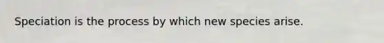 Speciation is the process by which new species arise.