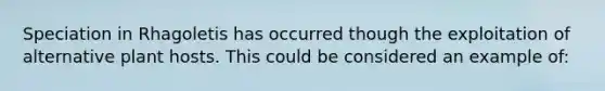 Speciation in Rhagoletis has occurred though the exploitation of alternative plant hosts. This could be considered an example of: