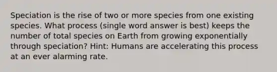 Speciation is the rise of two or more species from one existing species. What process (single word answer is best) keeps the number of total species on Earth from growing exponentially through speciation? Hint: Humans are accelerating this process at an ever alarming rate.