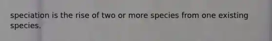 speciation is the rise of two or more species from one existing species.