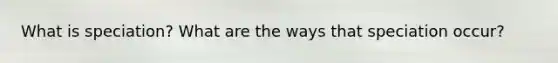What is speciation? What are the ways that speciation occur?