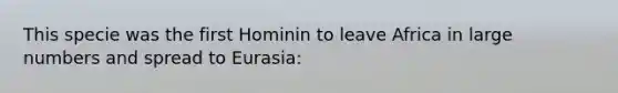 This specie was the first Hominin to leave Africa in large numbers and spread to Eurasia: