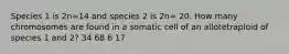 Species 1 is 2n=14 and species 2 is 2n= 20. How many chromosomes are found in a somatic cell of an allotetraploid of species 1 and 2? 34 68 6 17