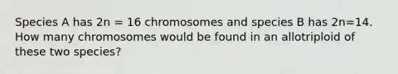 Species A has 2n = 16 chromosomes and species B has 2n=14. How many chromosomes would be found in an allotriploid of these two species?