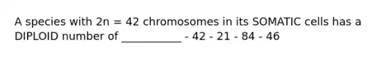 A species with 2n = 42 chromosomes in its SOMATIC cells has a DIPLOID number of ___________ - 42 - 21 - 84 - 46