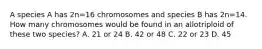 A species A has 2n=16 chromosomes and species B has 2n=14. How many chromosomes would be found in an allotriploid of these two species? A. 21 or 24 B. 42 or 48 C. 22 or 23 D. 45