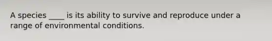 A species ____ is its ability to survive and reproduce under a range of environmental conditions.