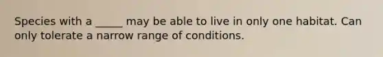 Species with a _____ may be able to live in only one habitat. Can only tolerate a narrow range of conditions.