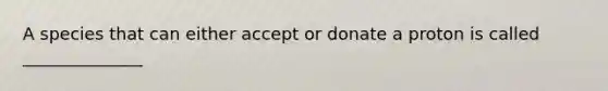 A species that can either accept or donate a proton is called ______________