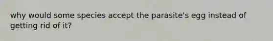 why would some species accept the parasite's egg instead of getting rid of it?