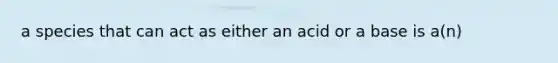 a species that can act as either an acid or a base is a(n)