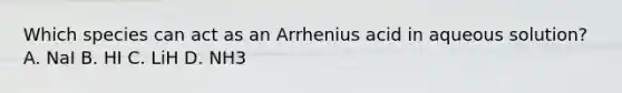 Which species can act as an Arrhenius acid in aqueous solution? A. NaI B. HI C. LiH D. NH3