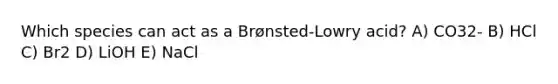 Which species can act as a Brønsted-Lowry acid? A) CO32- B) HCl C) Br2 D) LiOH E) NaCl