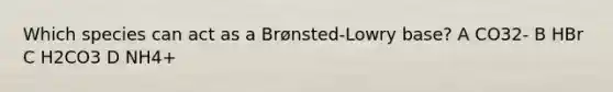 Which species can act as a Brønsted-Lowry base? A CO32- B HBr C H2CO3 D NH4+