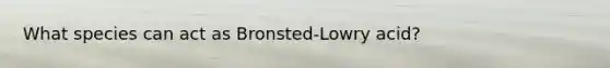 What species can act as Bronsted-Lowry acid?