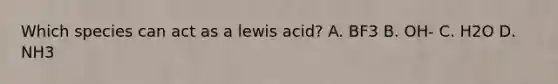 Which species can act as a lewis acid? A. BF3 B. OH- C. H2O D. NH3