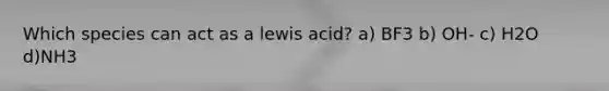 Which species can act as a lewis acid? a) BF3 b) OH- c) H2O d)NH3