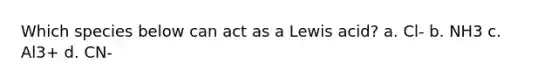 Which species below can act as a Lewis acid? a. Cl- b. NH3 c. Al3+ d. CN-