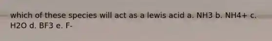 which of these species will act as a lewis acid a. NH3 b. NH4+ c. H2O d. BF3 e. F-