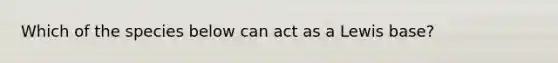 Which of the species below can act as a Lewis base?