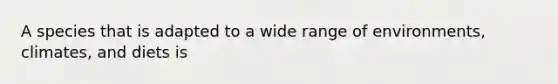 A species that is adapted to a wide range of environments, climates, and diets is