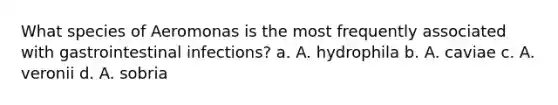 What species of Aeromonas is the most frequently associated with gastrointestinal infections? a. A. hydrophila b. A. caviae c. A. veronii d. A. sobria